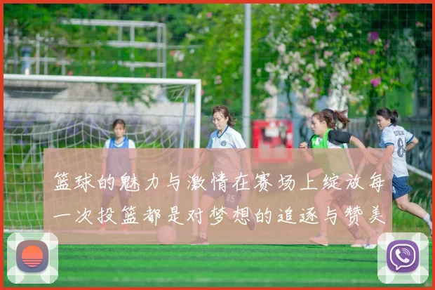 篮球的魅力与激情在赛场上绽放每一次投篮都是对梦想的追逐与赞美