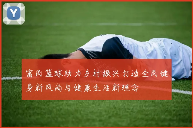 富民篮球助力乡村振兴打造全民健身新风尚与健康生活新理念