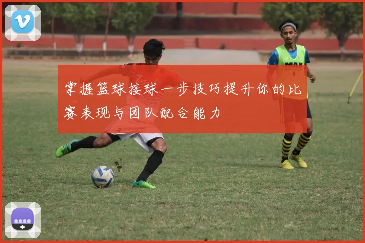 掌握篮球接球一步技巧提升你的比赛表现与团队配合能力