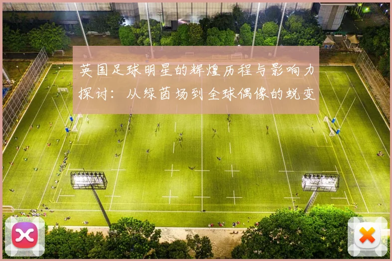 英国足球明星的辉煌历程与影响力探讨：从绿茵场到全球偶像的蜕变