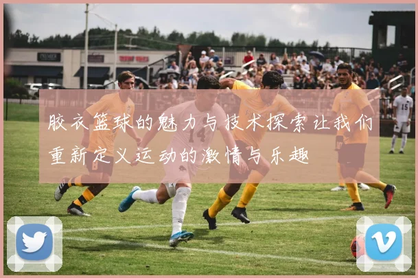 胶衣篮球的魅力与技术探索让我们重新定义运动的激情与乐趣