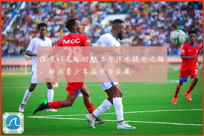 探索kt足球的魅力与技术提升之路，助力青少年成长与发展
