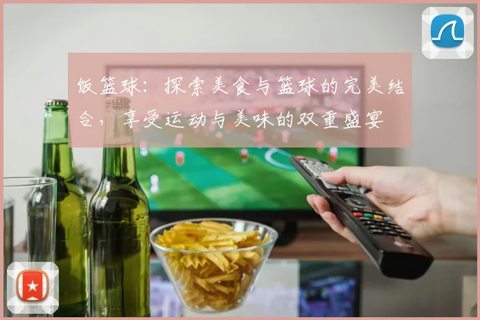 饭篮球：探索美食与篮球的完美结合，享受运动与美味的双重盛宴