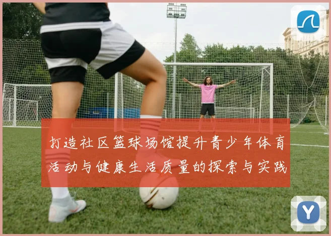 打造社区篮球场馆提升青少年体育活动与健康生活质量的探索与实践