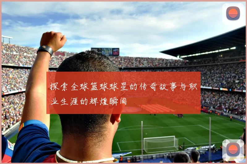 探索全球篮球球星的传奇故事与职业生涯的辉煌瞬间