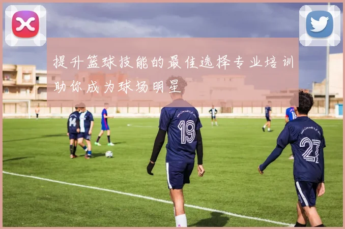 提升篮球技能的最佳选择专业培训助你成为球场明星
