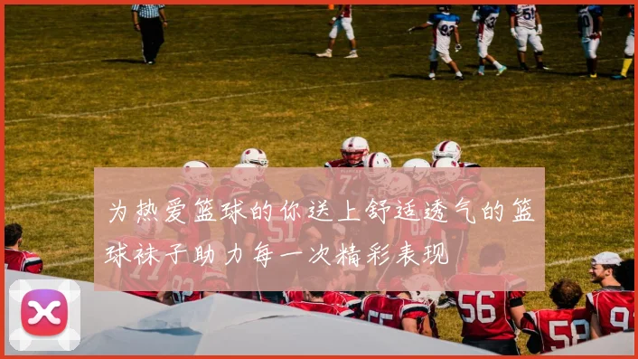 为热爱篮球的你送上舒适透气的篮球袜子助力每一次精彩表现