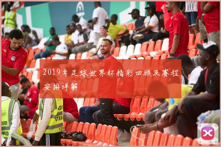 2019年足球世界杯精彩回顾及赛程安排详解