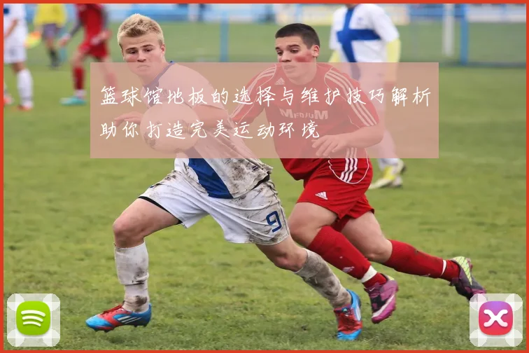 篮球馆地板的选择与维护技巧解析助你打造完美运动环境