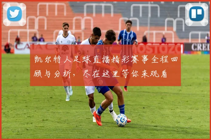 凯尔特人足球直播精彩赛事全程回顾与分析，尽在这里等你来观看