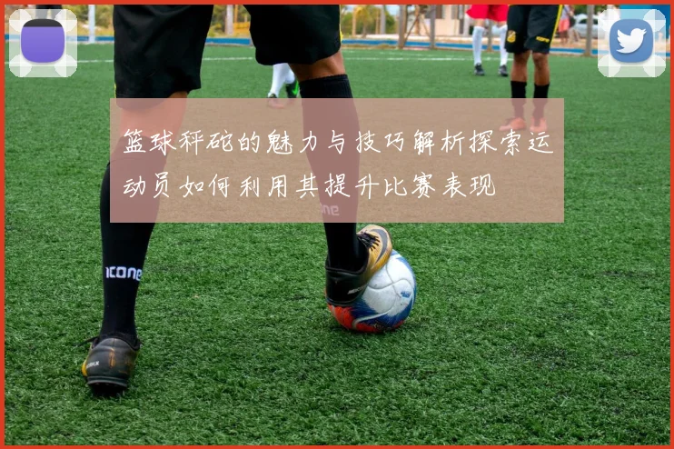 篮球秤砣的魅力与技巧解析探索运动员如何利用其提升比赛表现