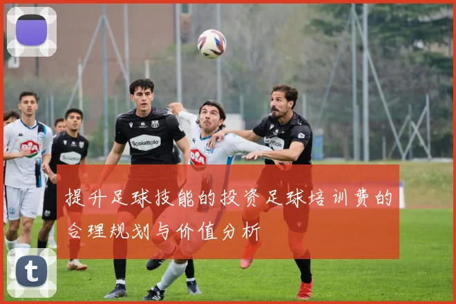 提升足球技能的投资足球培训费的合理规划与价值分析